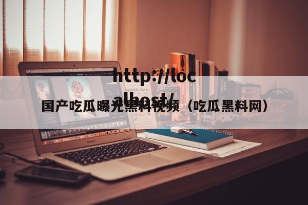 国产吃瓜曝光黑料视频(吃瓜黑料网)